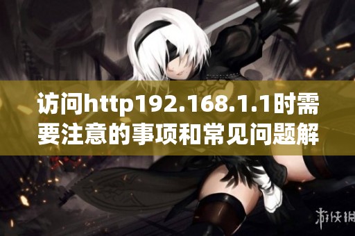 访问http192.168.1.1时需要注意的事项和常见问题解析