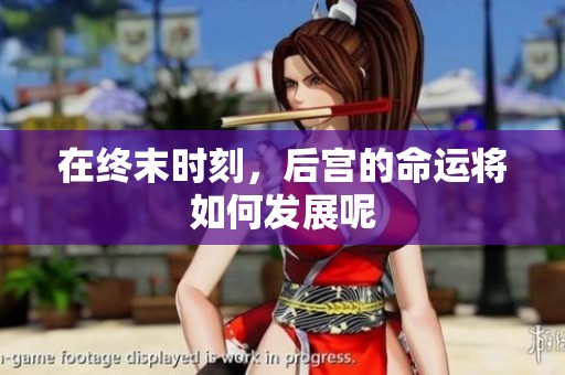 在终末时刻，后宫的命运将如何发展呢