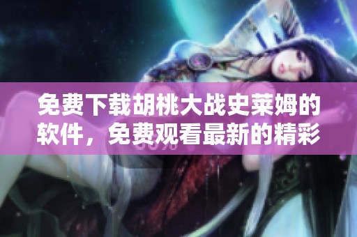 免费下载胡桃大战史莱姆的软件，免费观看最新的精彩内容