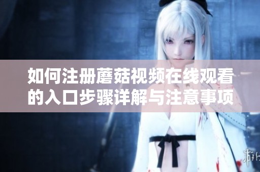 如何注册蘑菇视频在线观看的入口步骤详解与注意事项