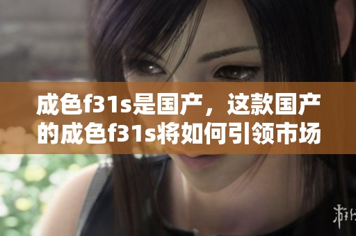 成色f31s是国产，这款国产的成色f31s将如何引领市场发展