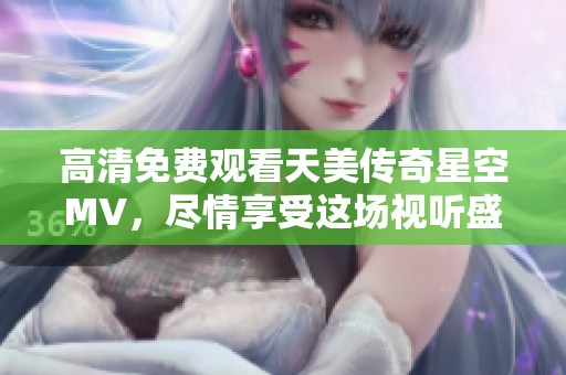 高清免费观看天美传奇星空MV，尽情享受这场视听盛宴