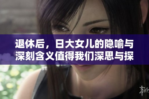 退休后，日大女儿的隐喻与深刻含义值得我们深思与探索