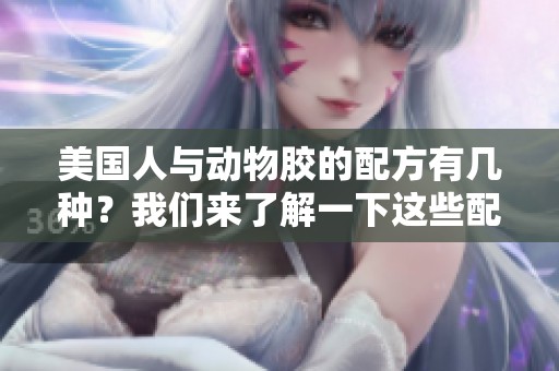 美国人与动物胶的配方有几种？我们来了解一下这些配方的种类。