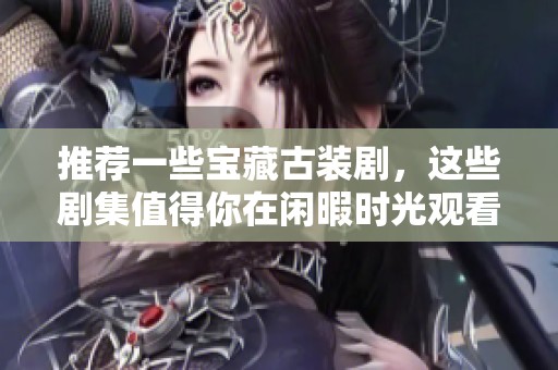 推荐一些宝藏古装剧，这些剧集值得你在闲暇时光观看