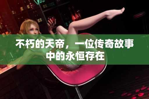 不朽的天帝，一位传奇故事中的永恒存在