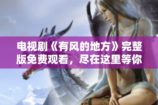 电视剧《有风的地方》完整版免费观看，尽在这里等你来观看！