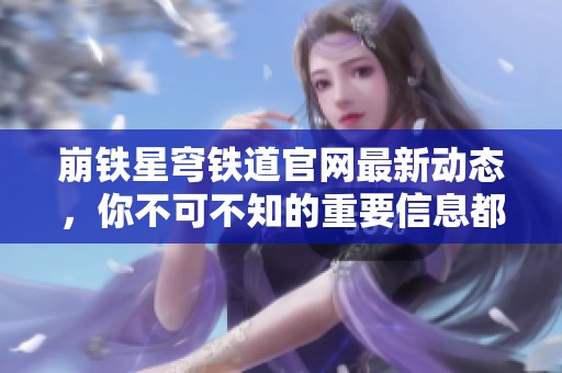 崩铁星穹铁道官网最新动态，你不可不知的重要信息都在这里！