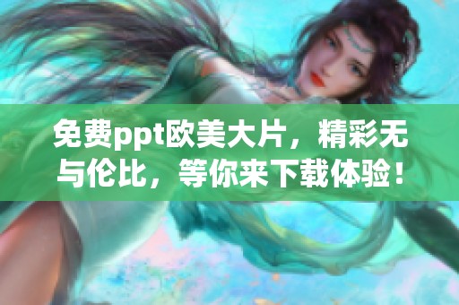 免费ppt欧美大片，精彩无与伦比，等你来下载体验！