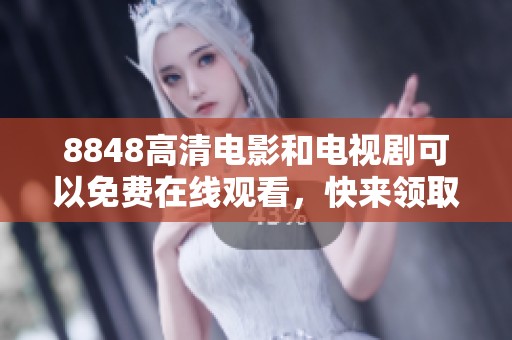 8848高清电影和电视剧可以免费在线观看，快来领取你的观影福利吧！