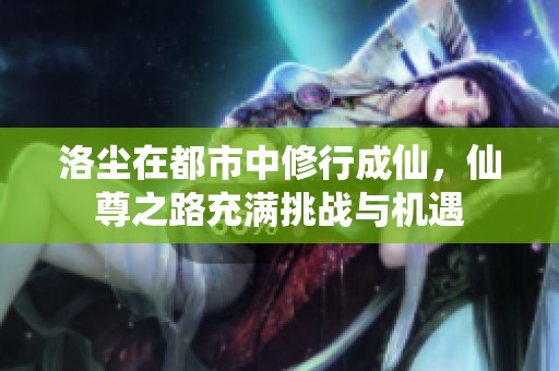 洛尘在都市中修行成仙，仙尊之路充满挑战与机遇