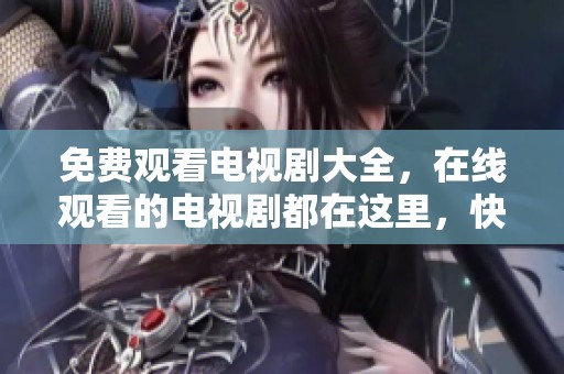免费观看电视剧大全，在线观看的电视剧都在这里，快来看看吧