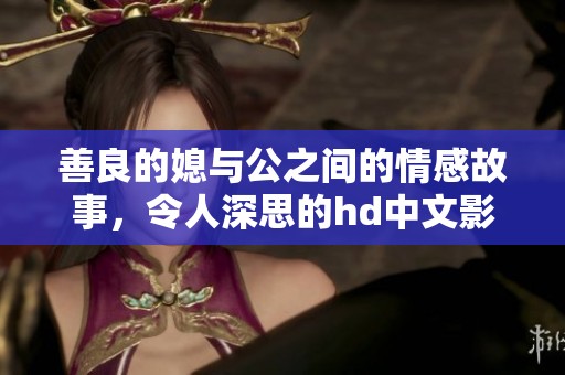 善良的媳与公之间的情感故事，令人深思的hd中文影片