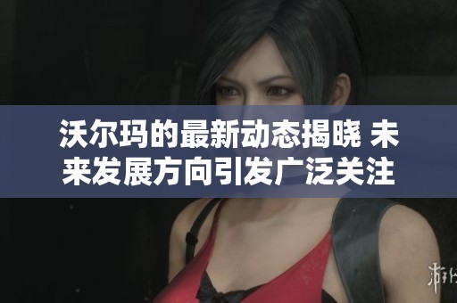 沃尔玛的最新动态揭晓 未来发展方向引发广泛关注