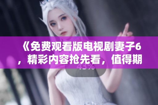 《免费观看版电视剧妻子6，精彩内容抢先看，值得期待》