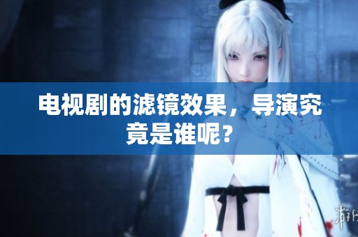 电视剧的滤镜效果，导演究竟是谁呢？