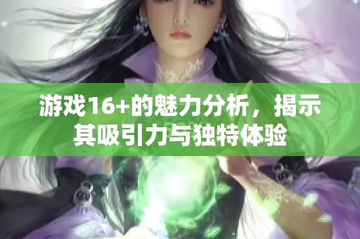 游戏16+的魅力分析，揭示其吸引力与独特体验