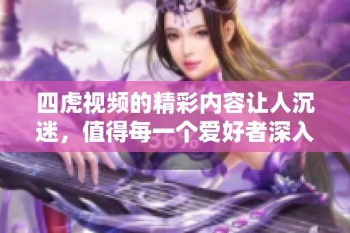 四虎视频的精彩内容让人沉迷，值得每一个爱好者深入探索与观看