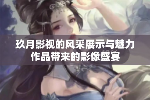 玖月影视的风采展示与魅力作品带来的影像盛宴