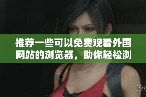 推荐一些可以免费观看外国网站的浏览器，助你轻松浏览网络内容