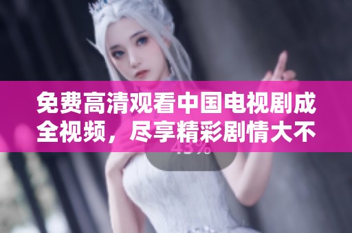 免费高清观看中国电视剧成全视频，尽享精彩剧情大不一样的体验
