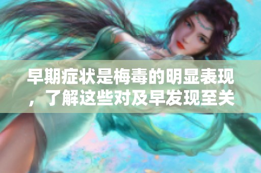 早期症状是梅毒的明显表现，了解这些对及早发现至关重要