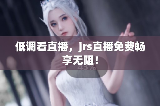 低调看直播，jrs直播免费畅享无阻！