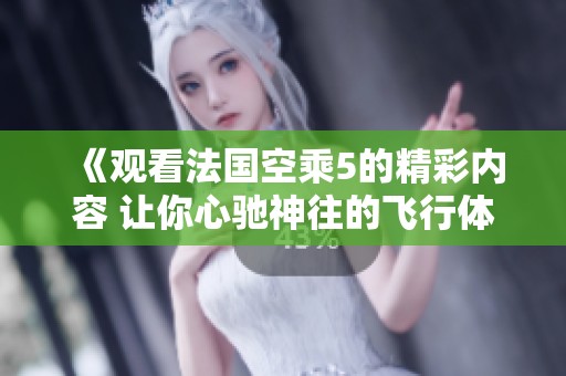 《观看法国空乘5的精彩内容 让你心驰神往的飞行体验》