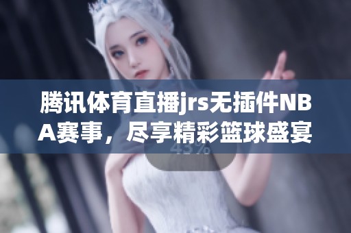 腾讯**直播jrs无插件NBA赛事，尽享精彩篮球盛宴！