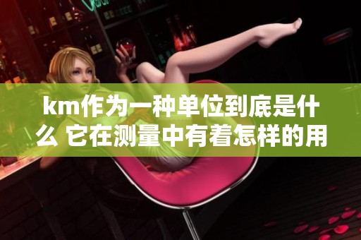 km作为一种单位到底是什么 它在测量中有着怎样的用途和意义