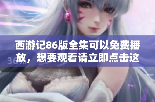 西游记86版全集可以免费播放，想要观看请立即点击这里获取更多信息