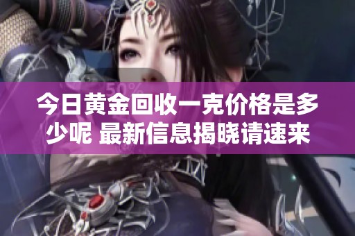 今日黄金回收一克价格是多少呢 最新信息揭晓请速来查看