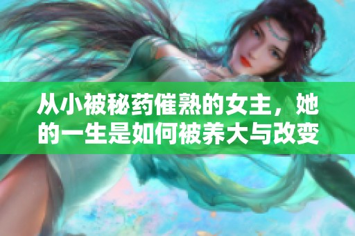 从小被秘药催熟的女主，她的一生是如何被养大与改变的故事