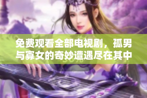 免费观看全部电视剧，孤男与寡女的奇妙遭遇尽在其中