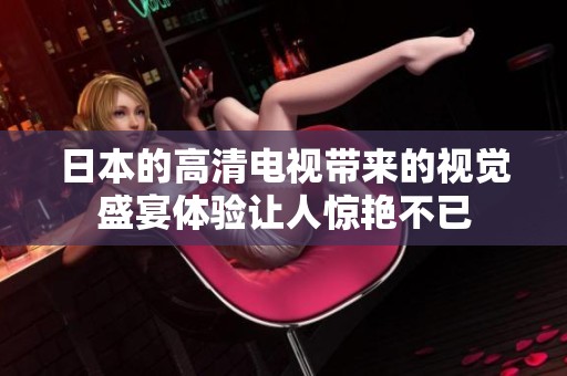 日本的高清电视带来的视觉盛宴体验让人惊艳不已