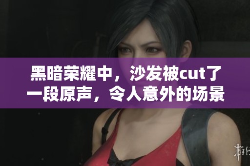 黑暗荣耀中，沙发被cut了一段原声，令人意外的场景引发讨论
