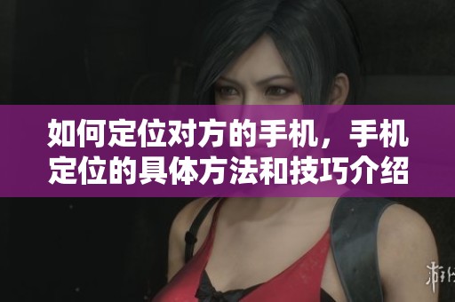 如何定位对方的手机，手机定位的具体方法和技巧介绍