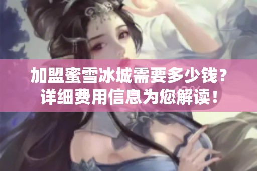 加盟蜜雪冰城需要多少钱？详细费用信息为您解读！