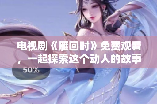 电视剧《雁回时》免费观看，一起探索这个动人的故事吧