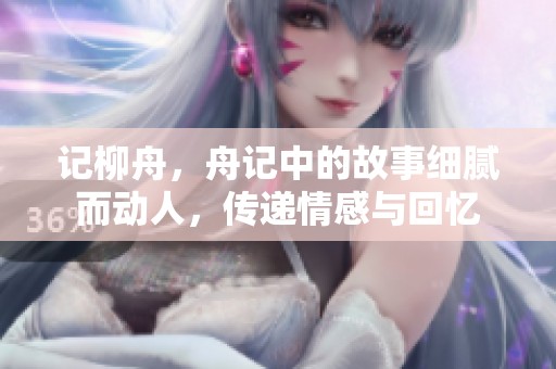 记柳舟，舟记中的故事细腻而动人，传递情感与回忆