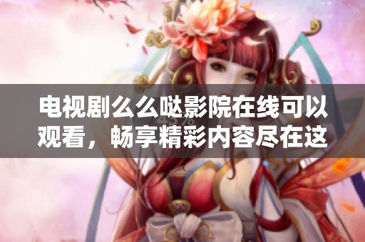电视剧么么哒影院在线可以观看，畅享精彩内容尽在这里