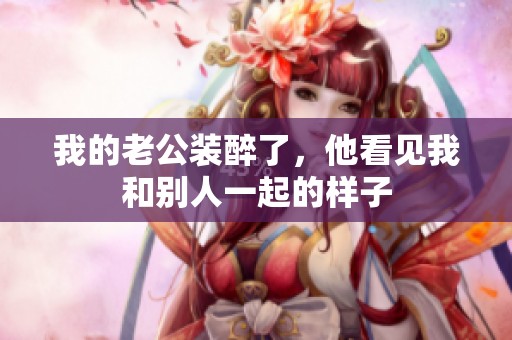 我的老公装醉了，他看见我和别人一起的样子