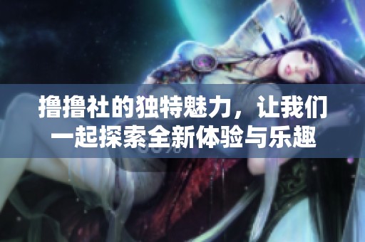 撸撸社的独特魅力，让我们一起探索全新体验与乐趣