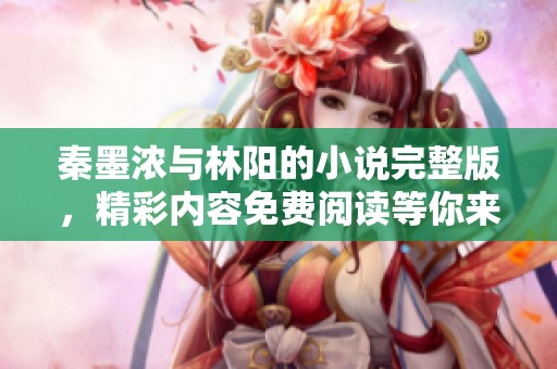 秦墨浓与林阳的小说完整版，精彩内容免费阅读等你来发现