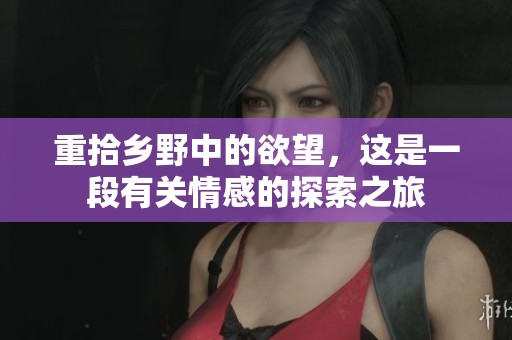 重拾乡野中的欲望，这是一段有关情感的探索之旅