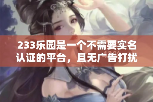 233乐园是一个不需要实名认证的平台，且无广告打扰的优质选择