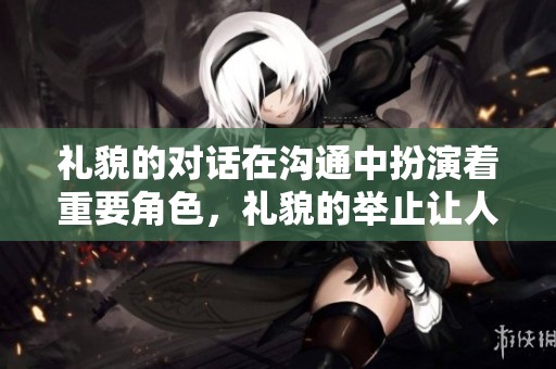 礼貌的对话在沟通中扮演着重要角色，礼貌的举止让人与人之间更加和谐