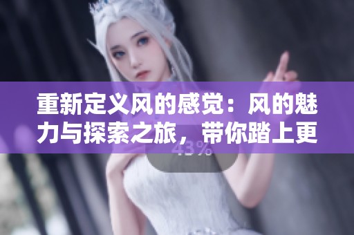 重新定义风的感觉：风的魅力与探索之旅，带你踏上更广阔的天地