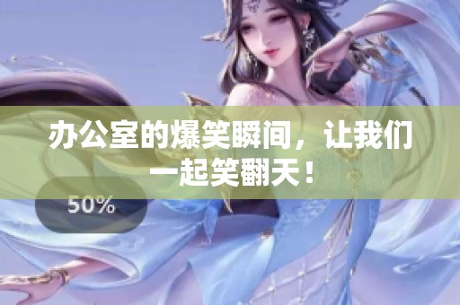 办公室的爆笑瞬间，让我们一起笑翻天！