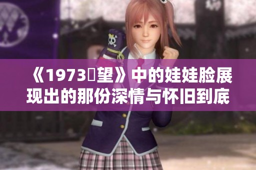 《1973卻望》中的娃娃脸展现出的那份深情与怀旧到底有什么故事呢